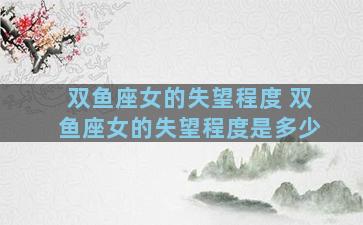 双鱼座女的失望程度 双鱼座女的失望程度是多少